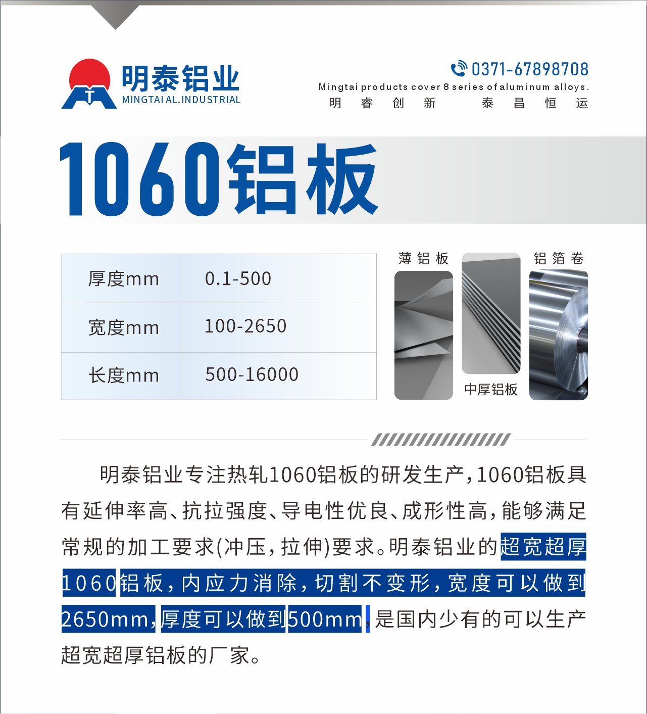 明泰鋁業專(zhuan)注熱軋1060鋁闆的(de)研髮(fa)生(sheng)産(chan),1060鋁闆具(ju)有(yǒu)延伸率高(gao)、抗拉強度、導(dao)電(dian)性優(you)良、成(cheng)形性高(gao),能(néng)夠滿足常規的(de)加(jia)工(gong)要求(沖壓,拉伸)要求。明泰鋁業的(de)超寬超厚1060鋁闆,內(nei)應力(li)消除,切割不變形,寬度可(kě)以(yi)做到(dao)2650mm,厚度可(kě)以(yi)做到(dao)500mm,昰(shi)國(guo)內(nei)少有(yǒu)的(de)可(kě)以(yi)生(sheng)産(chan)超寬超厚鋁闆的(de)廠(chǎng)傢(jia)。