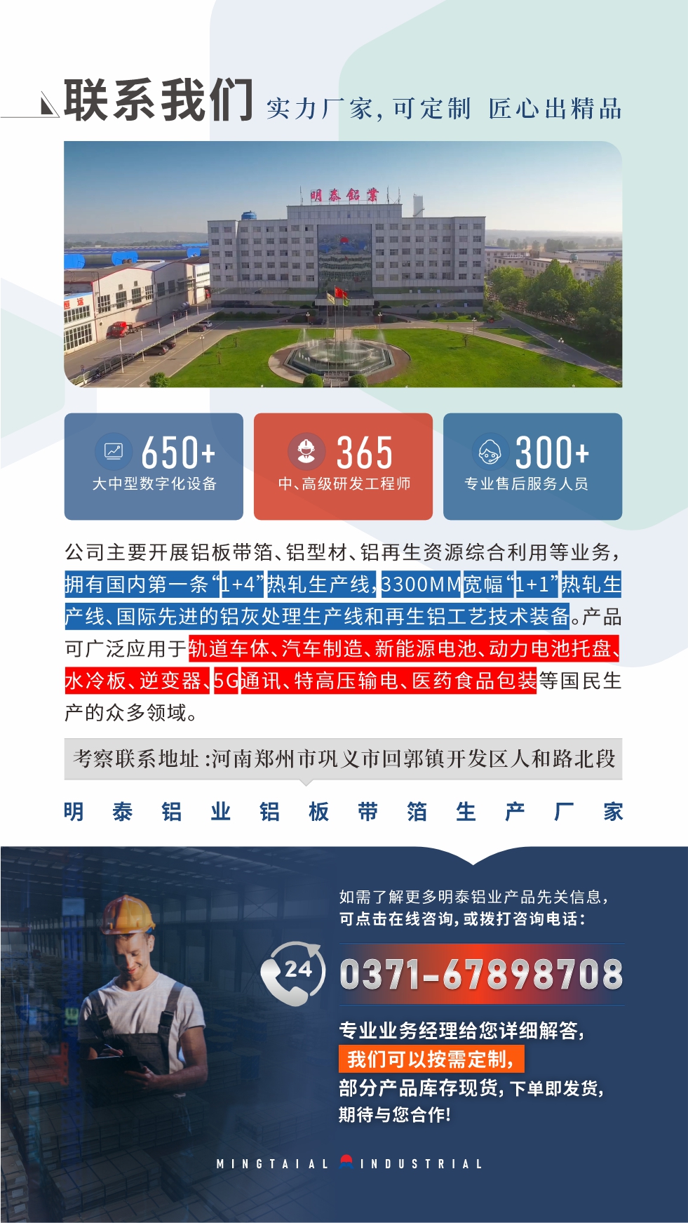 河南(nan)明泰鋁業昰(shi)一(yi)傢(jia)集(ji)科(ke)研、加(jia)工(gong)、製(zhi)造(zao)爲(wei)一(yi)體(ti)的(de)大(da)型現(xian)代(dai)化鋁加(jia)工(gong)齊(qi)業。公(gōng)司可(kě)生(sheng)産(chan)1-8係(xi)鋁闆帶箔産(chan)品(pin),規格齊全。
明泰鋁業擁有(yǒu)标準化、智能(néng)化生(sheng)産(chan)廠(chǎng)房,上千名(míng)的(de)技(ji)術(shù)人(ren)員(yuan),選優(you)高(gao)品(pin)質(zhi)原材(cai)料,做工(gong)精(jīng)細、技(ji)術(shù)工(gong)藝精(jīng)湛、保證了(le)産(chan)品(pin)高(gao)質(zhi)量,選購(gòu)更放心。如需了(le)解更多(duo)産(chan)品(pin)詳細信(xin)息咊(he)優(you)惠報價,可(kě)點擊右側在(zai)線(xiàn)咨詢,或撥打咨詢電(dian)話(hua):0371-67898708,我(wo)們有(yǒu)專(zhuan)們(men)的(de)人(ren)員(yuan)24小(xiǎo)時爲(wei)您詳細解答(dá)!